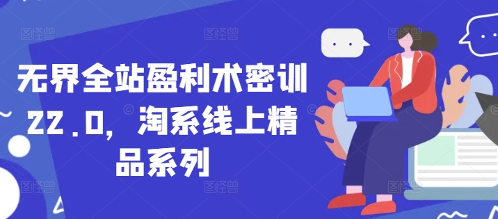 无界全站盈利术密训22.0，淘系线上精品系列-福缘创业网_创业项目大全