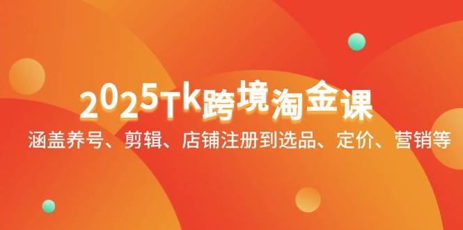 2025Tk跨境淘金课：涵盖养号、剪辑、店铺注册到选品、定价、营销等-福缘创业网_创业项目大全