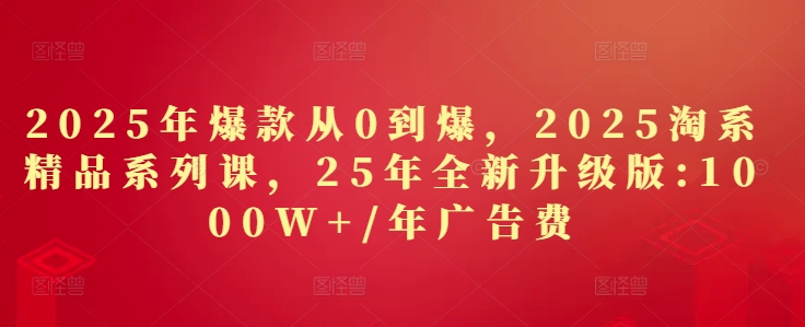 2025年爆款从0到爆，2025淘系精品系列课，25年全新升级版：1000W+1年广告费-福缘创业网_创业项目大全