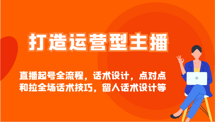打造运营型主播直播起号全流程，话术设计，点对点和拉全场话术技巧，留人话术设计等-福缘创业网_创业项目大全