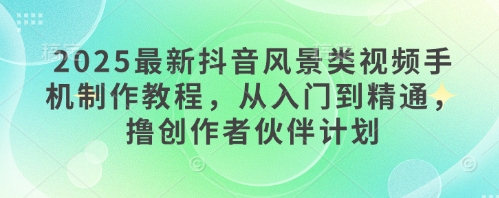 2025最新抖音风景类视频手机制作教程，从入门到精通，撸创作者伙伴计划-福缘创业网_创业项目大全